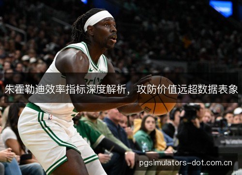 朱霍勒迪效率指标深度解析，攻防价值远超数据表象