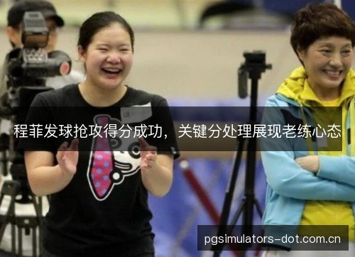 程菲发球抢攻得分成功,关键分处理展现老练心态 程菲发球抢攻得分成功,关键分处理展现老练心态